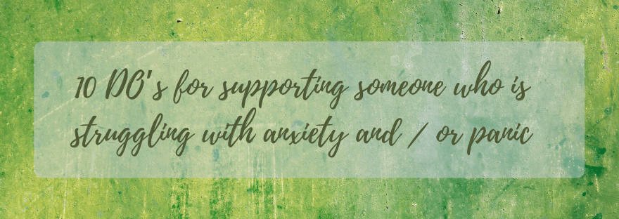 10 DO’s for supporting someone who is struggling with anxiety and / or&nbsp;panic