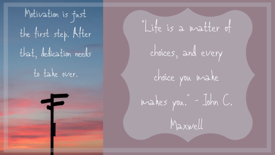 Choices Motivation is just the first step. After tha, dedication needs to take over. "Life is a matter of choices, and every choice you make makes you."- John C. Maxwell