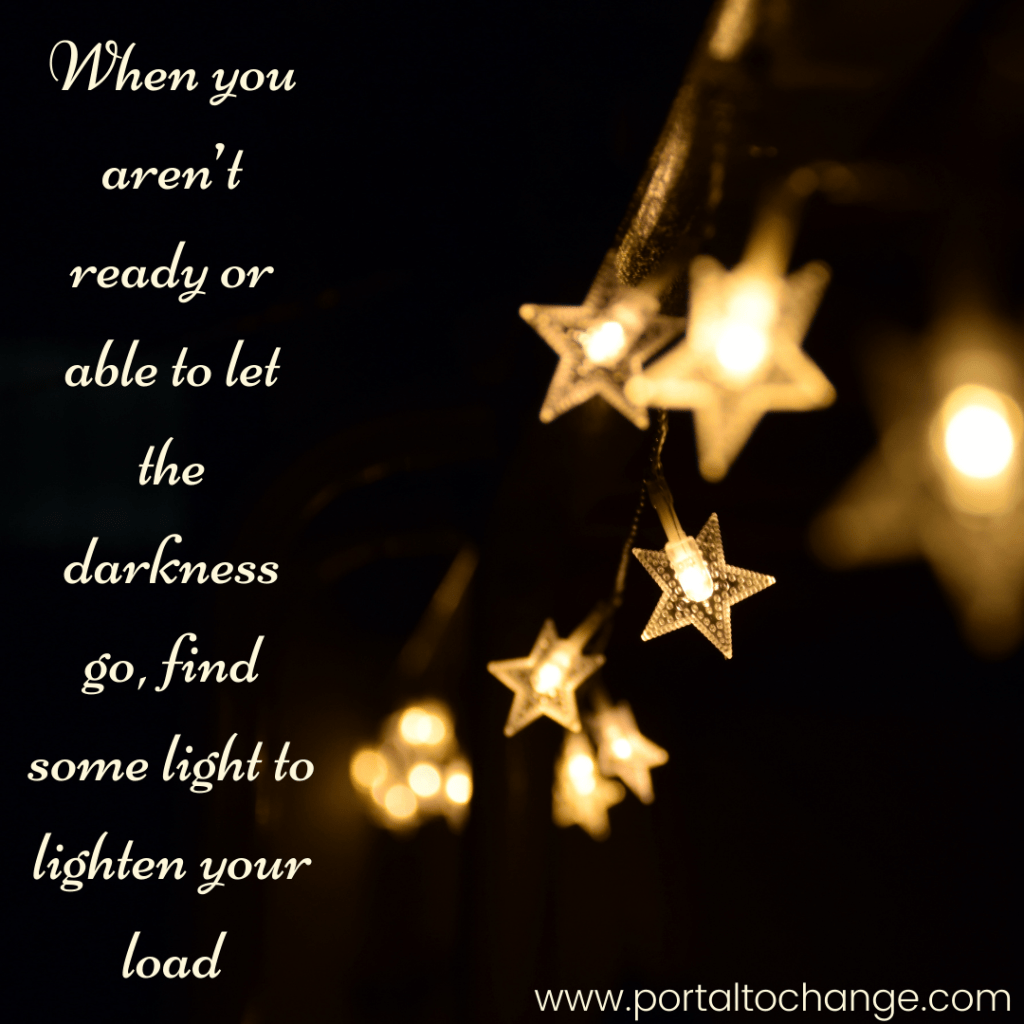 When you aren’t ready or able to let the darkness go, find some light to lighten your load