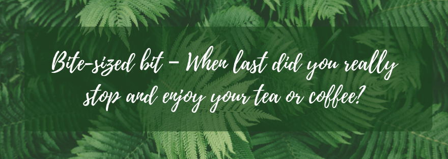 Bite-sized bit – When last did you really STOP and ENJOY your tea or&nbsp;coffee?
