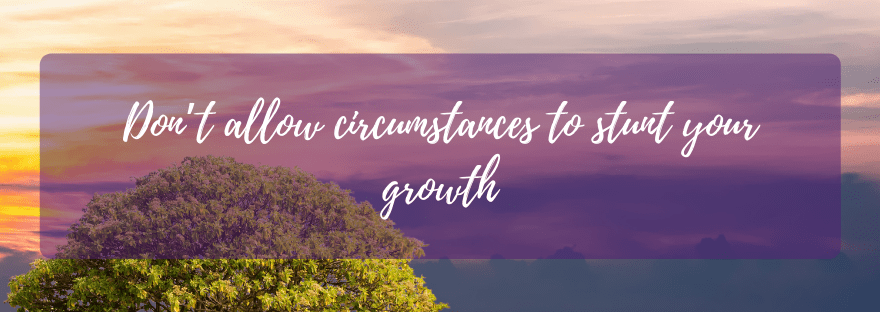 Don’t allow circumstances to stunt your&nbsp;growth