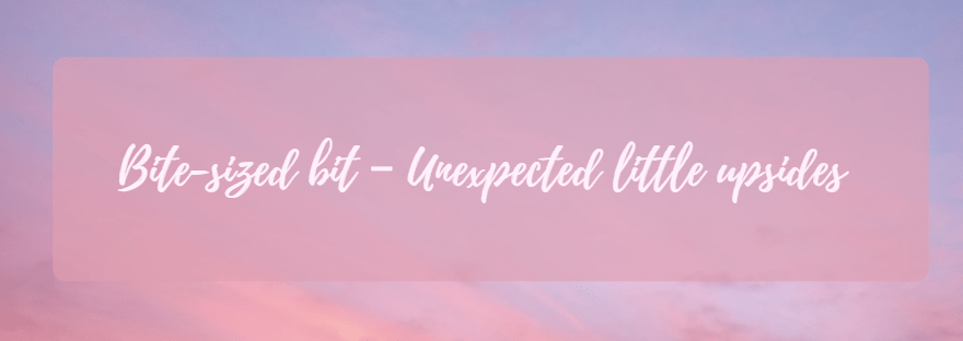 Bite-sized bit – Unexpected little&nbsp;upsides