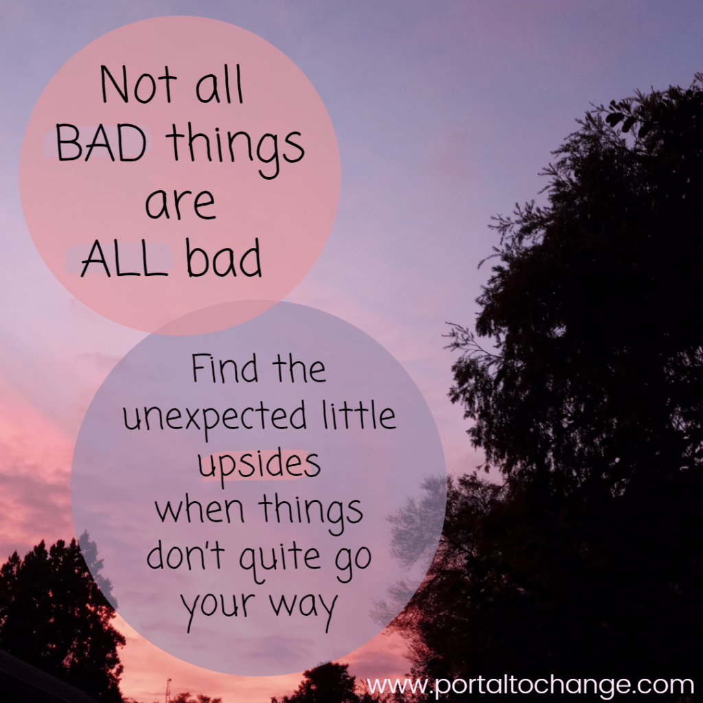 Not all BAD things are ALL bad. Do your best to find the unexpected little upsides when things don’t quite go your way.