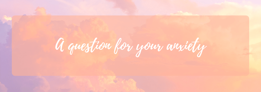 A question for your&nbsp;anxiety
