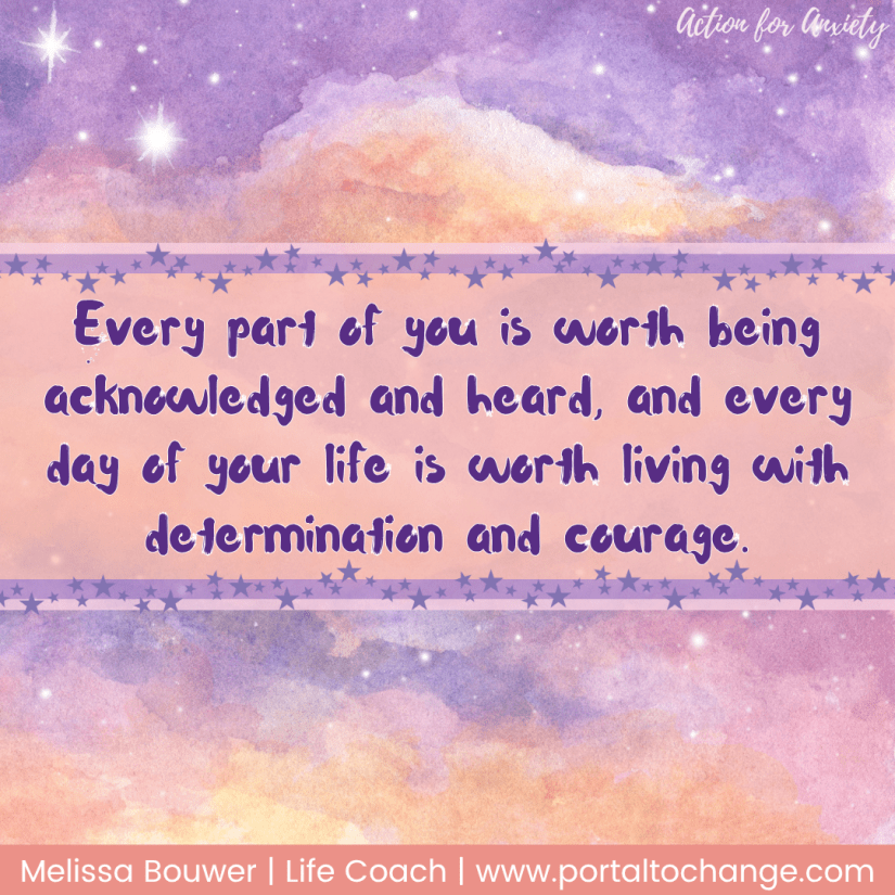 Every part of you is worth being acknowledged and heard, and every day of your life is worth living with determination and courage.