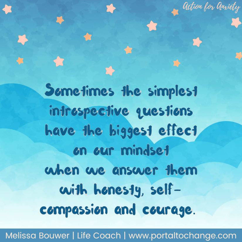Sometimes the simplest introspective questions
have the biggest effect on our mindset
when we answer them with honesty, self-compassion and courage.
